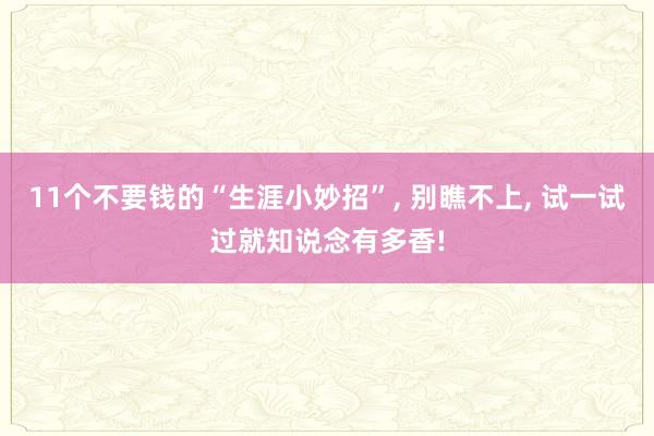 11个不要钱的“生涯小妙招”, 别瞧不上, 试一试过就知说念有多香!