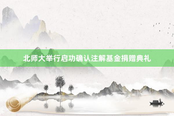北师大举行启功确认注解基金捐赠典礼