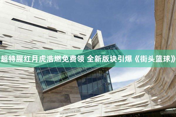 超特腥红月虎浩燃免费领 全新版块引爆《街头篮球》