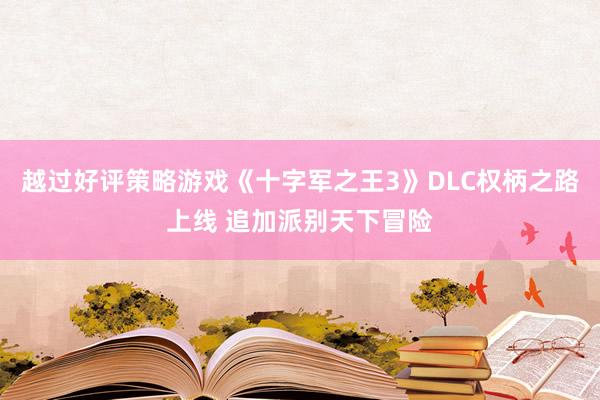越过好评策略游戏《十字军之王3》DLC权柄之路上线 追加派别天下冒险