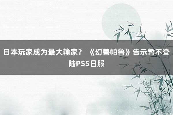 日本玩家成为最大输家？ 《幻兽帕鲁》告示暂不登陆PS5日服
