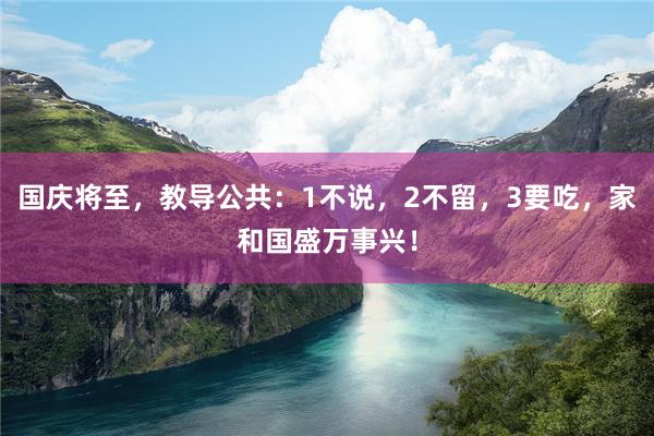 国庆将至，教导公共：1不说，2不留，3要吃，家和国盛万事兴！