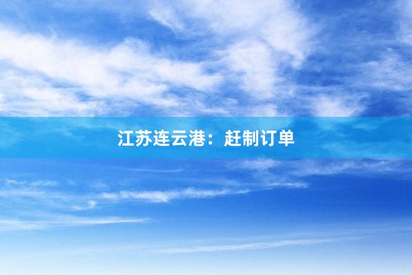 江苏连云港：赶制订单
