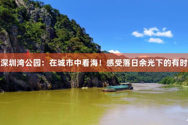 深圳湾公园：在城市中看海！感受落日余光下的有时