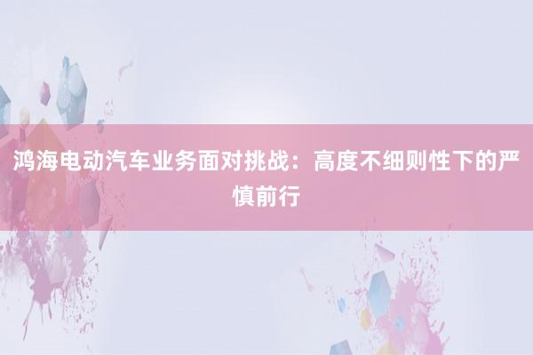 鸿海电动汽车业务面对挑战：高度不细则性下的严慎前行