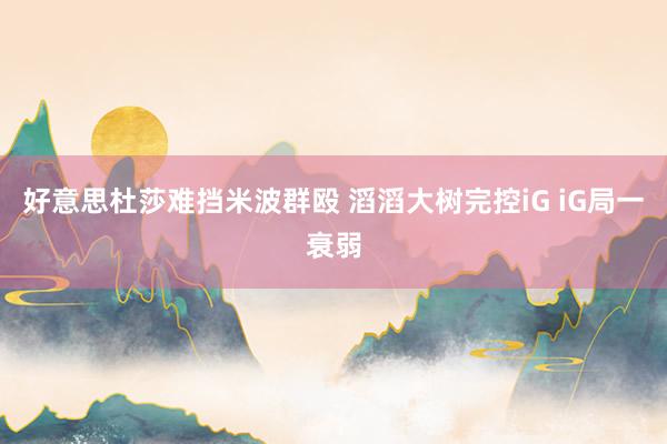 好意思杜莎难挡米波群殴 滔滔大树完控iG iG局一衰弱