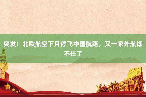 突发！北欧航空下月停飞中国航路，又一家外航撑不住了