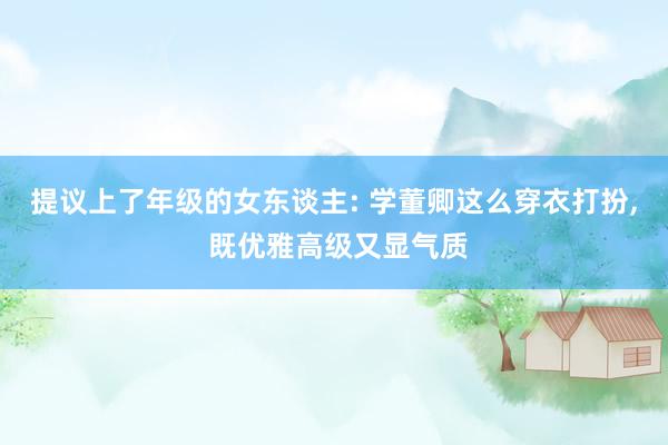 提议上了年级的女东谈主: 学董卿这么穿衣打扮, 既优雅高级又显气质
