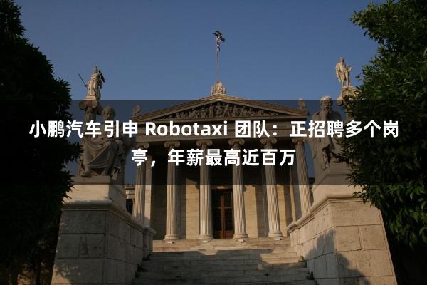 小鹏汽车引申 Robotaxi 团队：正招聘多个岗亭，年薪最高近百万