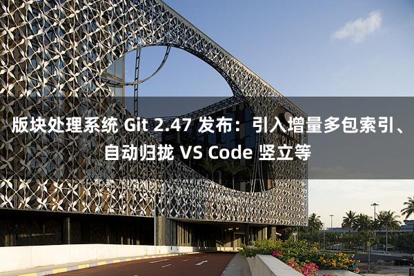 版块处理系统 Git 2.47 发布：引入增量多包索引、自动归拢 VS Code 竖立等