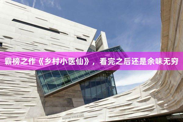 霸榜之作《乡村小医仙》，看完之后还是余味无穷