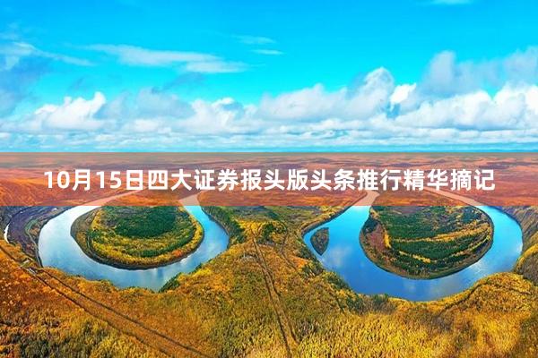 10月15日四大证券报头版头条推行精华摘记