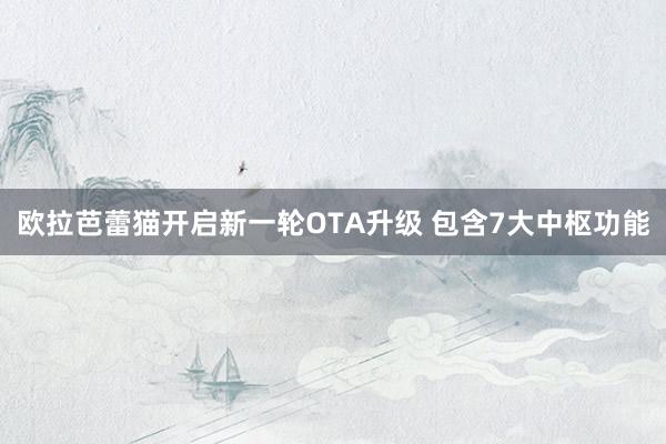 欧拉芭蕾猫开启新一轮OTA升级 包含7大中枢功能