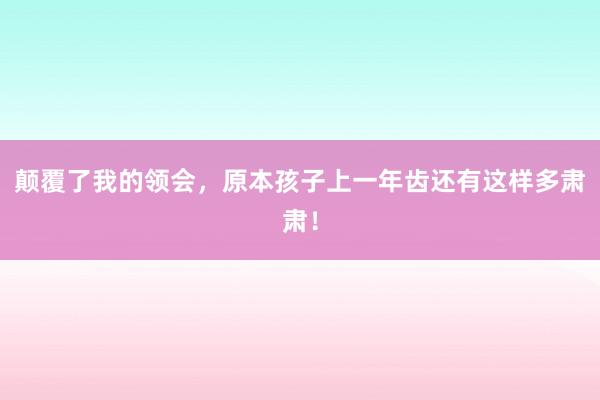 颠覆了我的领会,原本孩子上一年齿还有这样多肃肃!