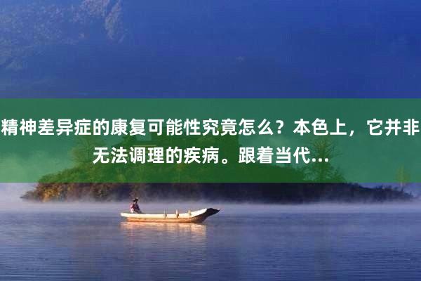 精神差异症的康复可能性究竟怎么？本色上，它并非无法调理的疾病。跟着当代...