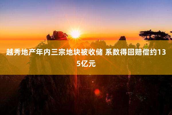 越秀地产年内三宗地块被收储 系数得回赔偿约135亿元