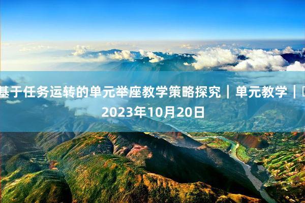 基于任务运转的单元举座教学策略探究┃单元教学┃​2023年10月20日