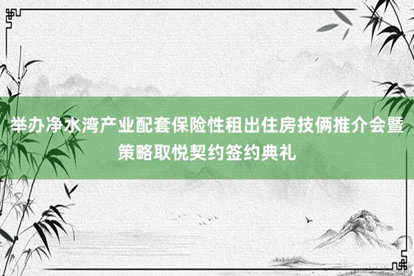 举办净水湾产业配套保险性租出住房技俩推介会暨策略取悦契约签约典礼