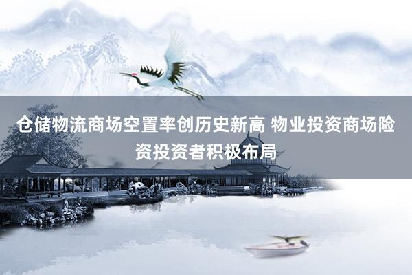 仓储物流商场空置率创历史新高 物业投资商场险资投资者积极布局