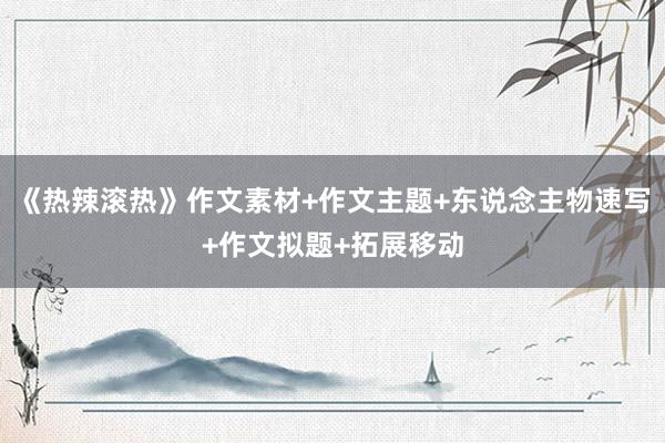 《热辣滚热》作文素材+作文主题+东说念主物速写+作文拟题+拓展移动