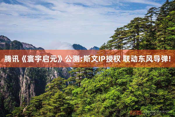 腾讯《寰宇启元》公测:斯文IP授权 联动东风导弹!