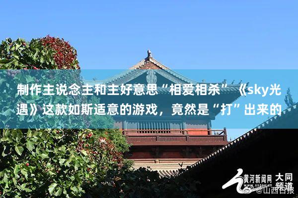 制作主说念主和主好意思“相爱相杀” 《sky光遇》这款如斯适意的游戏，竟然是“打”出来的