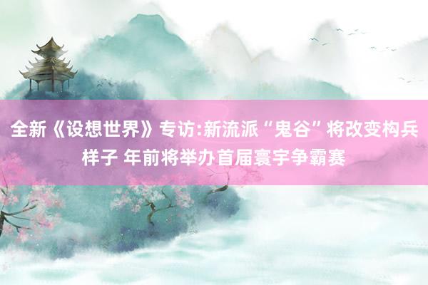全新《设想世界》专访:新流派“鬼谷”将改变构兵样子 年前将举办首届寰宇争霸赛