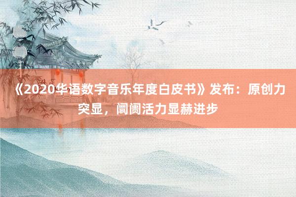 《2020华语数字音乐年度白皮书》发布：原创力突显，阛阓活力显赫进步