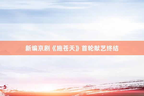 新编京剧《施苍天》首轮献艺终结
