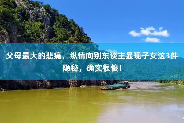 父母最大的悲痛，纵情向别东谈主显现子女这3件隐秘，确实很傻！