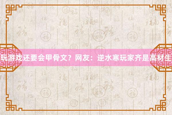 玩游戏还要会甲骨文？网友：逆水寒玩家齐是高材生