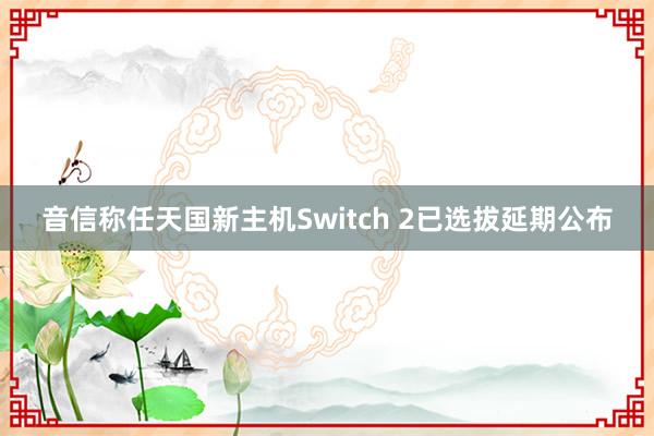 音信称任天国新主机Switch 2已选拔延期公布