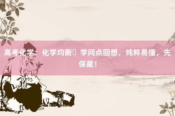 高考化学：化学均衡​学问点回想，纯粹易懂，先保藏！