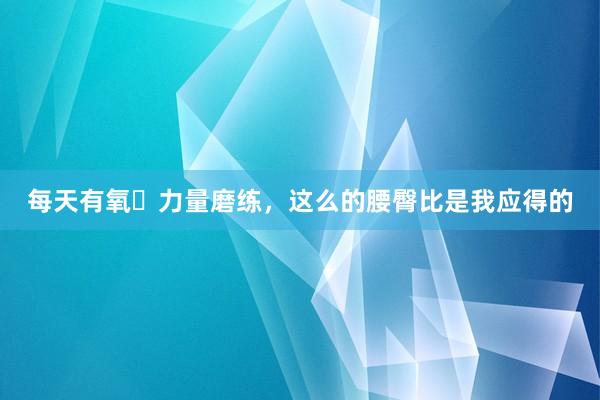每天有氧➕力量磨练,这么的腰臀比是我应得的