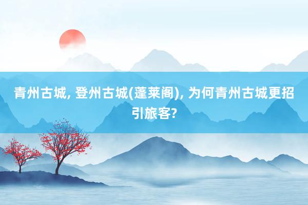 青州古城, 登州古城(蓬莱阁), 为何青州古城更招引旅客?