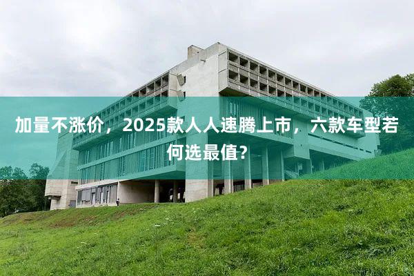 加量不涨价，2025款人人速腾上市，六款车型若何选最值？