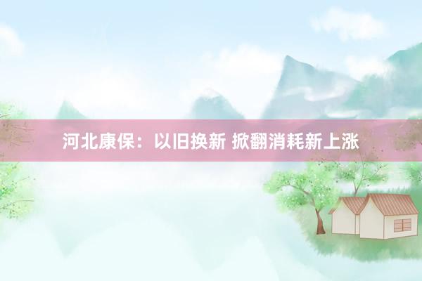 河北康保：以旧换新 掀翻消耗新上涨