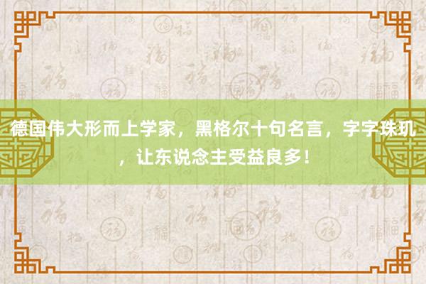 德国伟大形而上学家，黑格尔十句名言，字字珠玑，让东说念主受益良多！