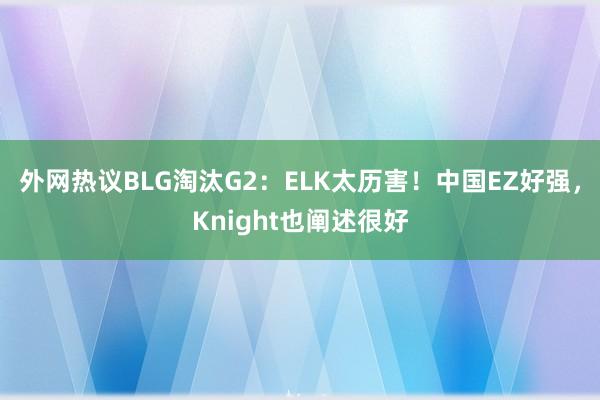 外网热议BLG淘汰G2：ELK太历害！中国EZ好强，Knight也阐述很好