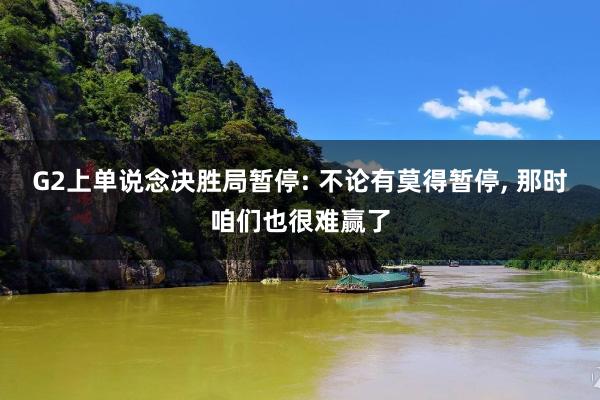G2上单说念决胜局暂停: 不论有莫得暂停, 那时咱们也很难赢了