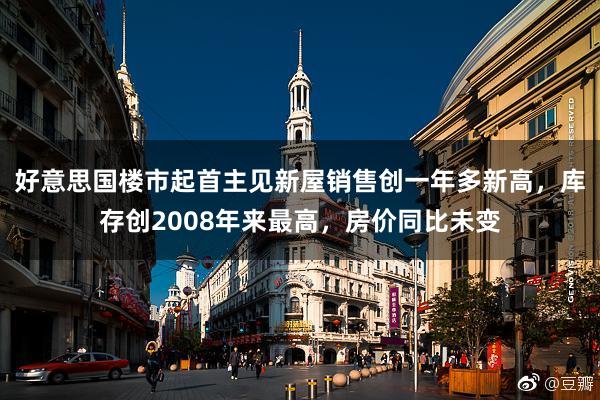 好意思国楼市起首主见新屋销售创一年多新高，库存创2008年来最高，房价同比未变