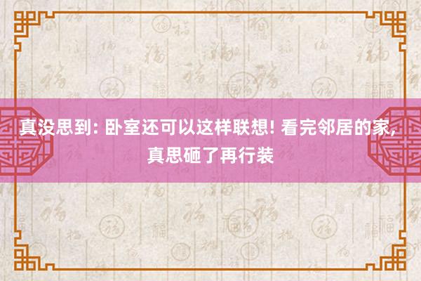 真没思到: 卧室还可以这样联想! 看完邻居的家, 真思砸了再行装